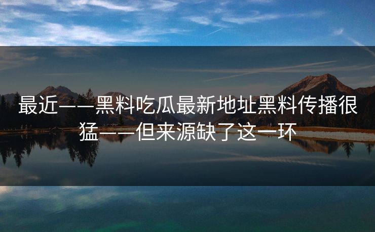 最近——黑料吃瓜最新地址黑料传播很猛——但来源缺了这一环